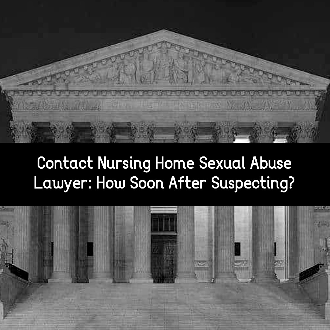 contact nursing home sexual abuse lawyer how soon after suspecting?