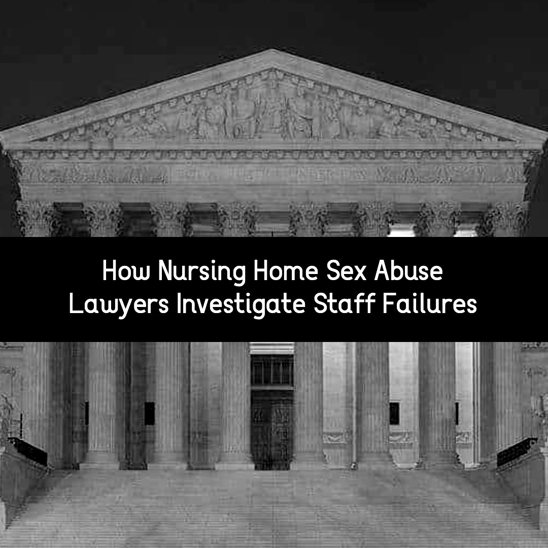 how nursing home sex abuse lawyers investigate staff failures